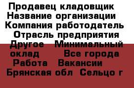 Продавец-кладовщик › Название организации ­ Компания-работодатель › Отрасль предприятия ­ Другое › Минимальный оклад ­ 1 - Все города Работа » Вакансии   . Брянская обл.,Сельцо г.